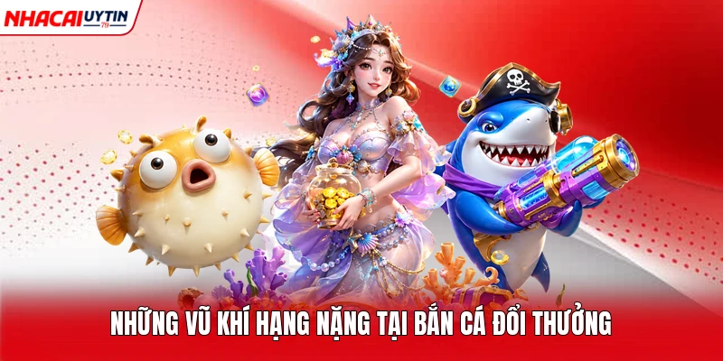 Những vũ khí hạng nặng tại bắn cá đổi thưởng 