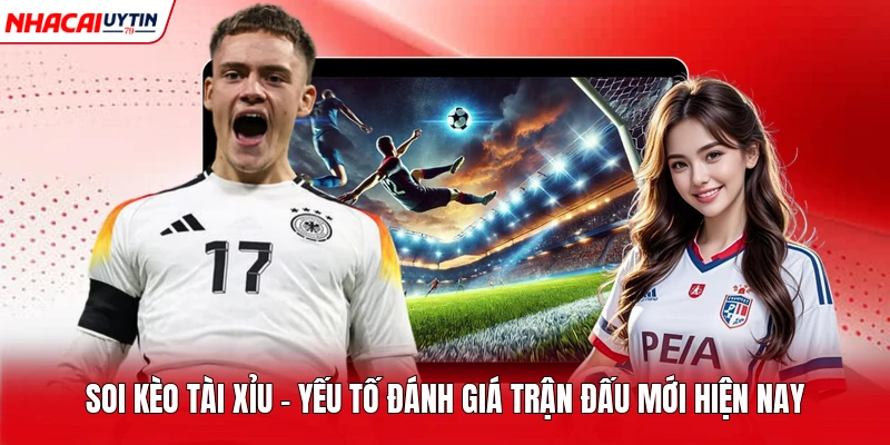 Soi Kèo Tài Xỉu - Yếu Tố Đánh Giá Trận Đấu Mới Hiện Nay
